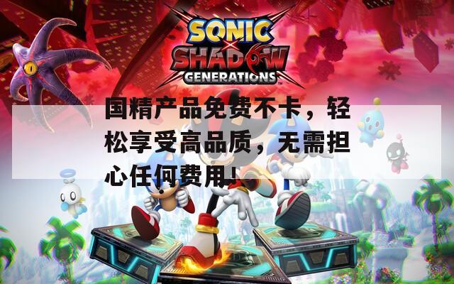 国精产品免费不卡，轻松享受高品质，无需担心任何费用！