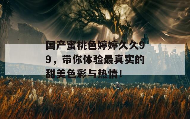 国产蜜桃色婷婷久久99，带你体验最真实的甜美色彩与热情！