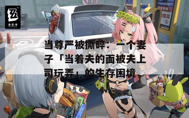 当尊严被撕碎：一个妻子「当着夫的面被夫上司玩弄」的生存困境
