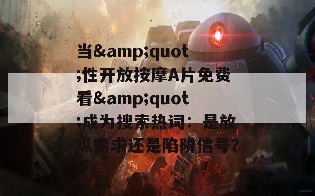 当&quot;性开放按摩A片免费看&quot;成为搜索热词：是放纵需求还是陷阱信号？