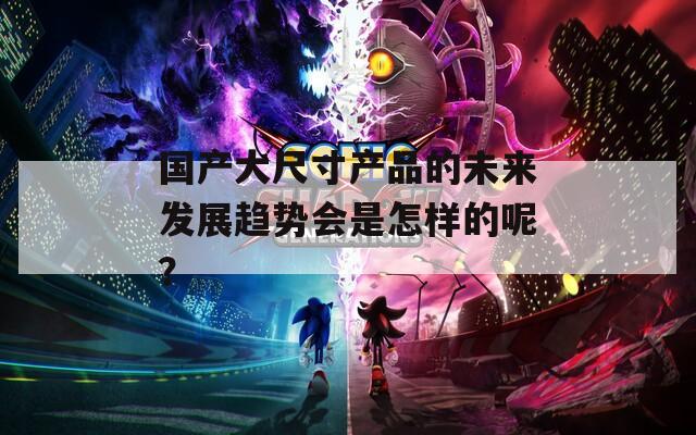国产大尺寸产品的未来发展趋势会是怎样的呢？