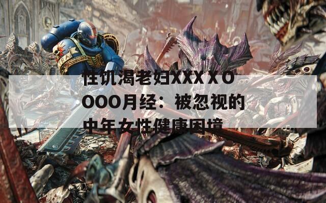 性饥渴老妇XXXⅩOOOO月经：被忽视的中年女性健康困境