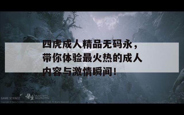 四虎成人精品无码永，带你体验最火热的成人内容与激情瞬间！