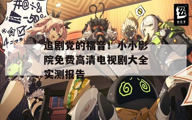 追剧党的福音！小小影院免费高清电视剧大全实测报告