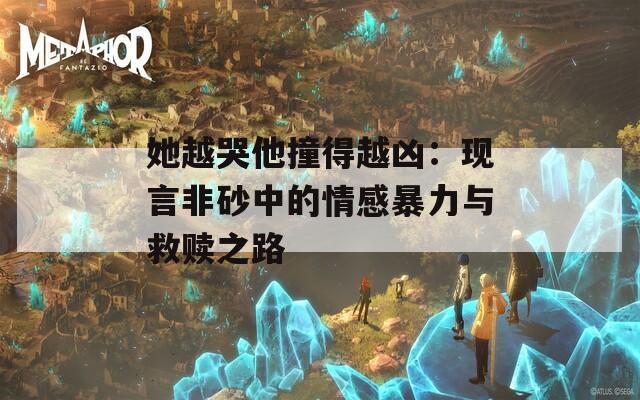 她越哭他撞得越凶：现言非砂中的情感暴力与救赎之路