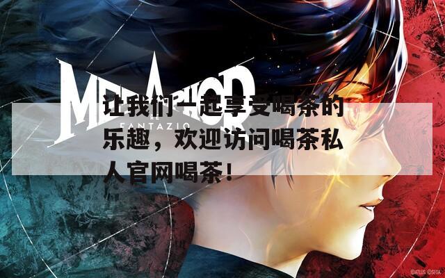 让我们一起享受喝茶的乐趣，欢迎访问喝茶私人官网喝茶！