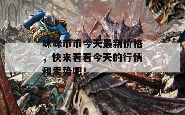 咪咪币币今天最新价格，快来看看今天的行情和走势吧！