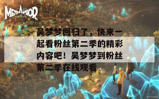 吴梦梦回归了，快来一起看粉丝第二季的精彩内容吧！吴梦梦到粉丝第二季在线观看