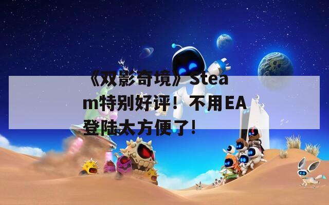 《双影奇境》Steam特别好评！不用EA登陆太方便了!
