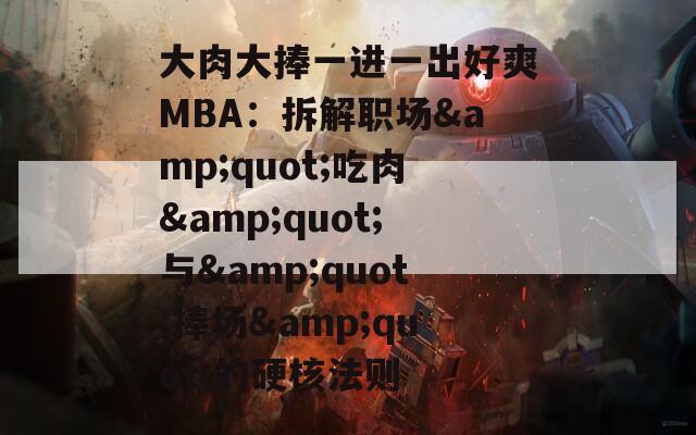 大肉大捧一进一出好爽MBA：拆解职场&quot;吃肉&quot;与&quot;捧场&quot;的硬核法则