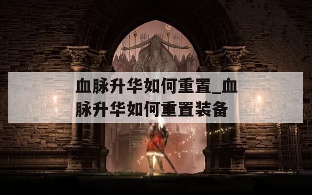 血脉升华如何重置_血脉升华如何重置装备