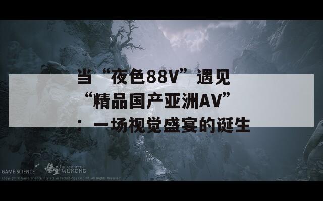 当“夜色88V”遇见“精品国产亚洲AV”：一场视觉盛宴的诞生