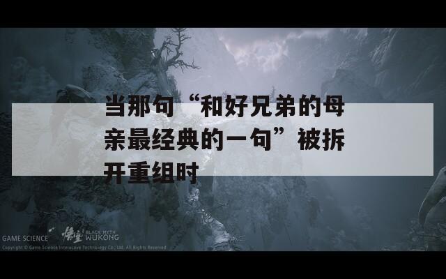 当那句“和好兄弟的母亲最经典的一句”被拆开重组时