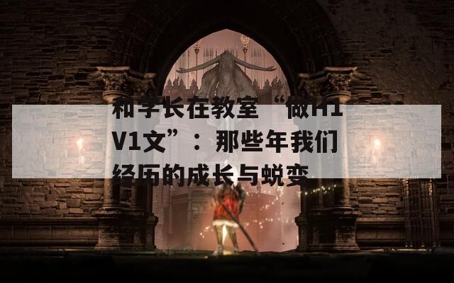 和学长在教室“做H1V1文”：那些年我们经历的成长与蜕变
