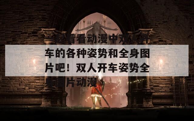 一起看看动漫中双人开车的各种姿势和全身图片吧！双人开车姿势全身图片动漫