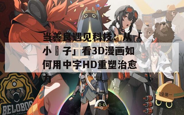 当善良遇见科技：从「小峓子」看3D漫画如何用中字HD重塑治愈力