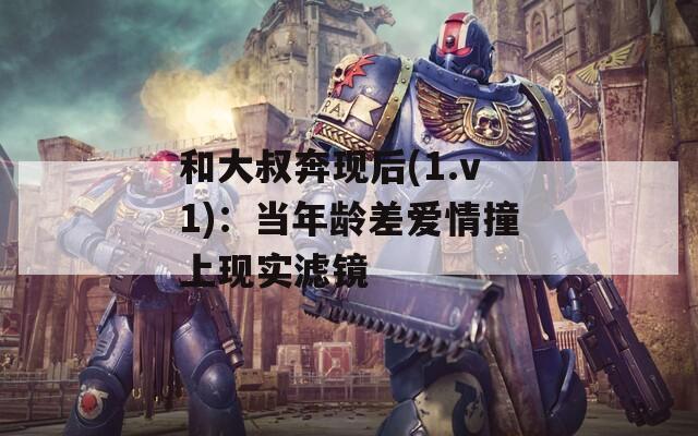 和大叔奔现后(1.v1)：当年龄差爱情撞上现实滤镜