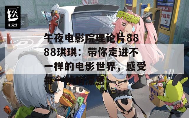 午夜电影院理论片8888琪琪：带你走进不一样的电影世界，感受每一帧的深意