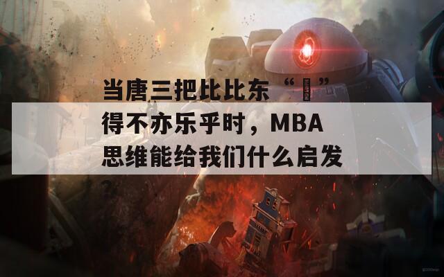当唐三把比比东“埇”得不亦乐乎时，MBA思维能给我们什么启发？