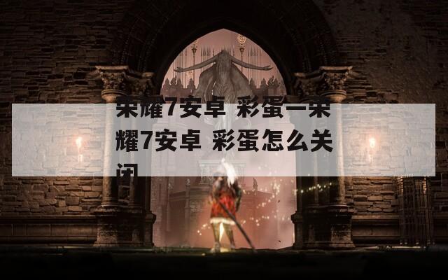 荣耀7安卓 彩蛋—荣耀7安卓 彩蛋怎么关闭