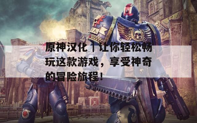 原神汉化｜让你轻松畅玩这款游戏，享受神奇的冒险旅程！