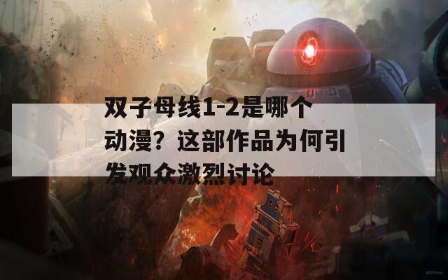 双子母线1-2是哪个动漫？这部作品为何引发观众激烈讨论