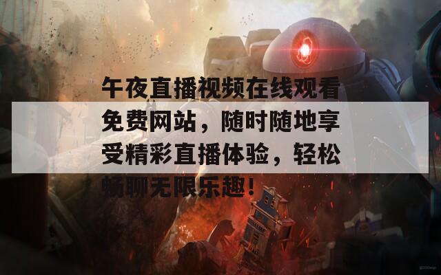 午夜直播视频在线观看免费网站，随时随地享受精彩直播体验，轻松畅聊无限乐趣！