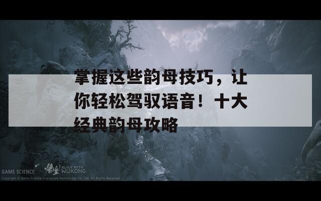 掌握这些韵母技巧，让你轻松驾驭语音！十大经典韵母攻略