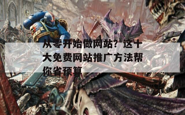 从零开始做网站？这十大免费网站推广方法帮你省预算