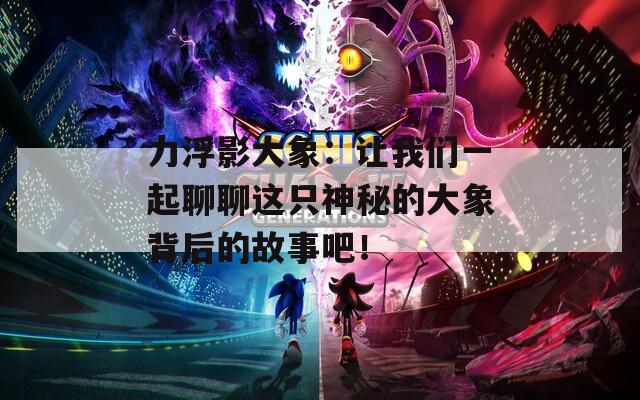 力浮影大象：让我们一起聊聊这只神秘的大象背后的故事吧！