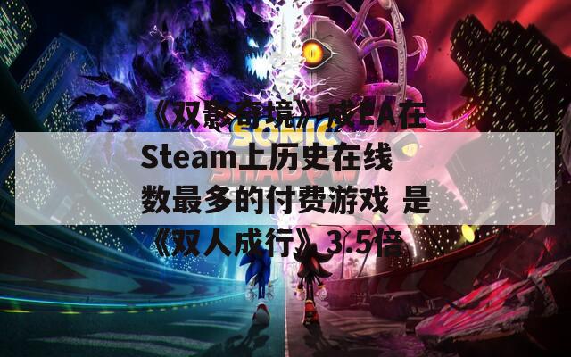 《双影奇境》成EA在Steam上历史在线数最多的付费游戏 是《双人成行》3.5倍