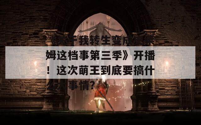 《关于我转生变成史莱姆这档事第三季》开播！这次萌王到底要搞什么大事情？