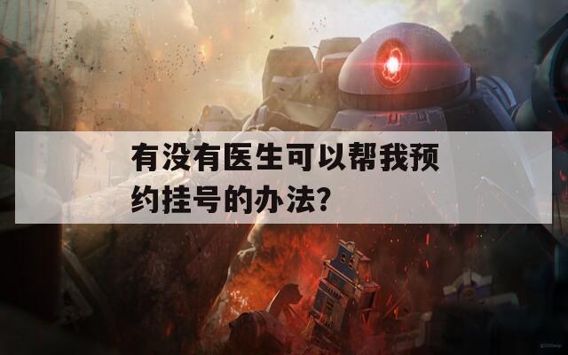 有没有医生可以帮我预约挂号的办法？