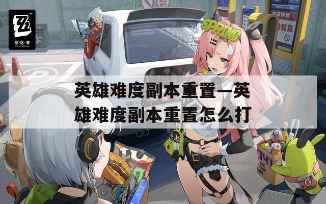 英雄难度副本重置—英雄难度副本重置怎么打
