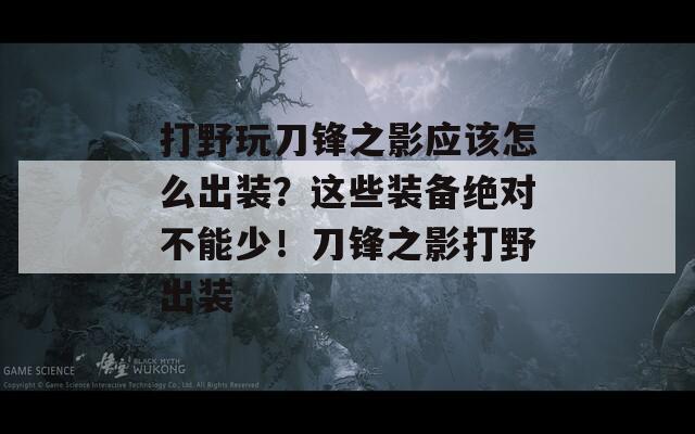 打野玩刀锋之影应该怎么出装？这些装备绝对不能少！刀锋之影打野出装