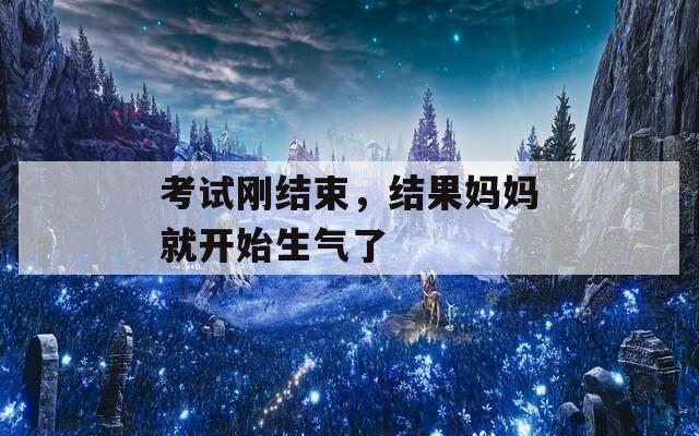考试刚结束，结果妈妈就开始生气了