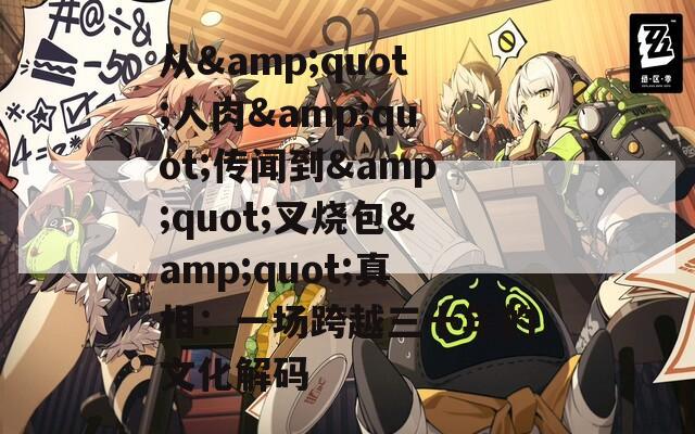 从&quot;人肉&quot;传闻到&quot;叉烧包&quot;真相：一场跨越三十年的文化解码