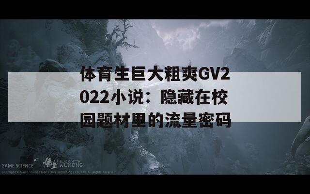 体育生巨大粗爽GV2022小说：隐藏在校园题材里的流量密码