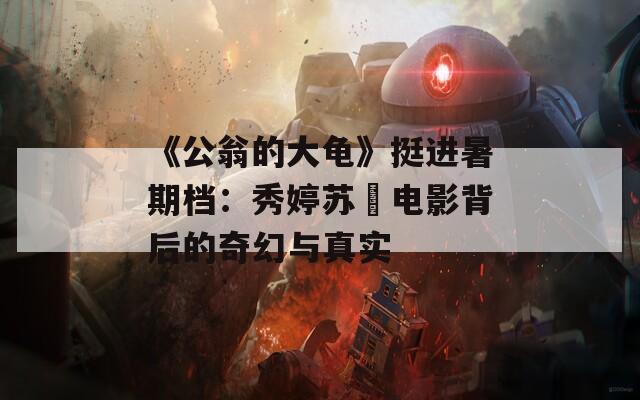 《公翁的大龟》挺进暑期档：秀婷苏玥电影背后的奇幻与真实
