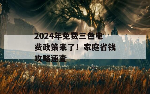 2024年免费三色电费政策来了！家庭省钱攻略速查