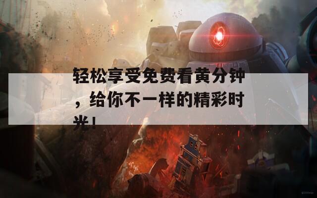 轻松享受免费看黄分钟，给你不一样的精彩时光！
