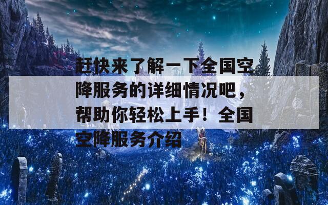 赶快来了解一下全国空降服务的详细情况吧，帮助你轻松上手！全国空降服务介绍