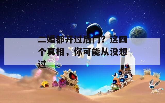 二婚都开过后门？这四个真相，你可能从没想过