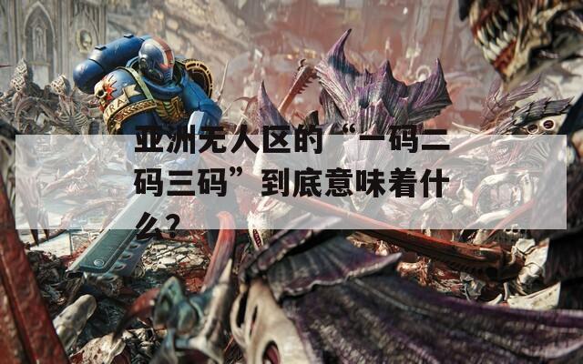 亚洲无人区的“一码二码三码”到底意味着什么？