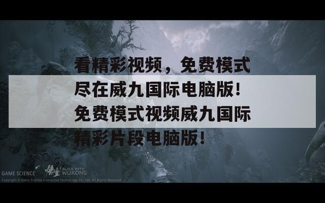 看精彩视频，免费模式尽在威九国际电脑版！免费模式视频威九国际精彩片段电脑版！