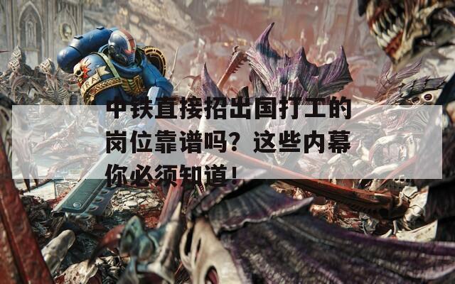 中铁直接招出国打工的岗位靠谱吗？这些内幕你必须知道！