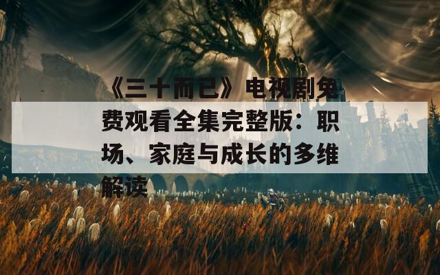 《三十而已》电视剧免费观看全集完整版：职场、家庭与成长的多维解读