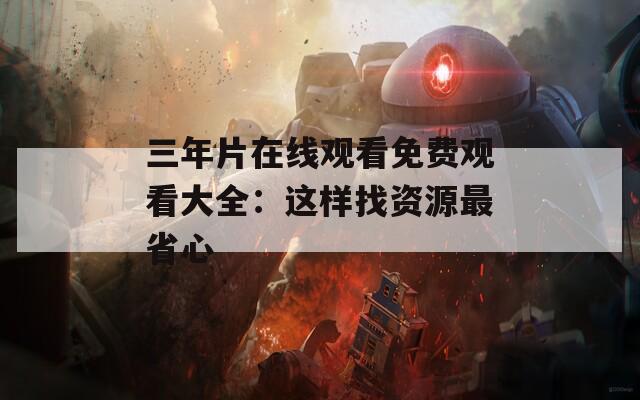 三年片在线观看免费观看大全：这样找资源最省心