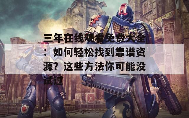 三年在线观看免费大全：如何轻松找到靠谱资源？这些方法你可能没试过