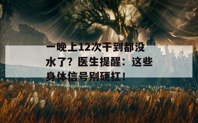 一晚上12次干到都没水了？医生提醒：这些身体信号别硬扛！